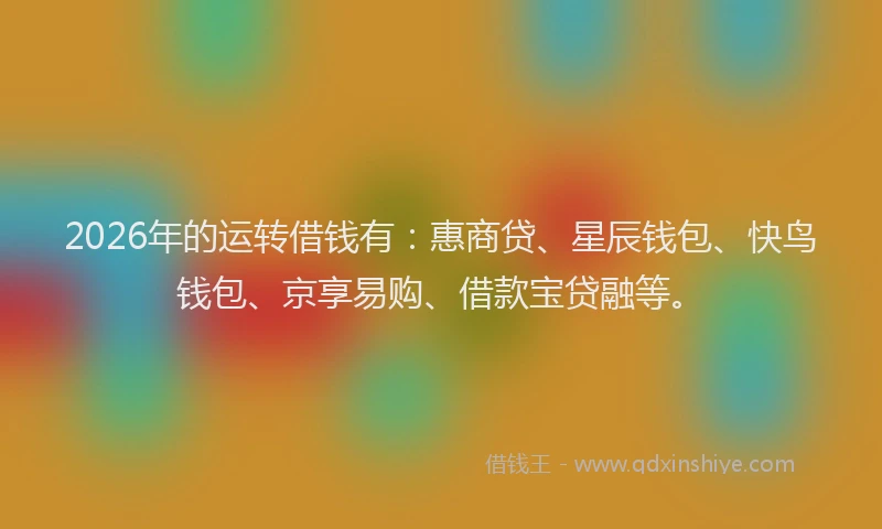 2026年的运转借钱有：惠商贷、星辰钱包、快鸟钱包、京享易购、借款宝贷融等。