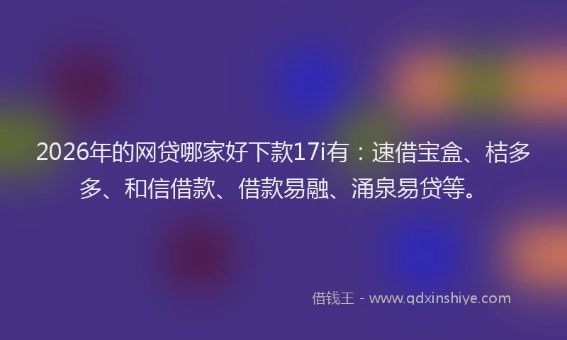 2026年的网贷哪家好下款17i有：速借宝盒、桔多多、和信借款、借款易融、涌泉易贷等。
