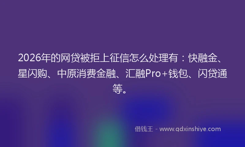 2026年的网贷被拒上征信怎么处理有：快融金、星闪购、中原消费金融、汇融Pro+钱包、闪贷通等。