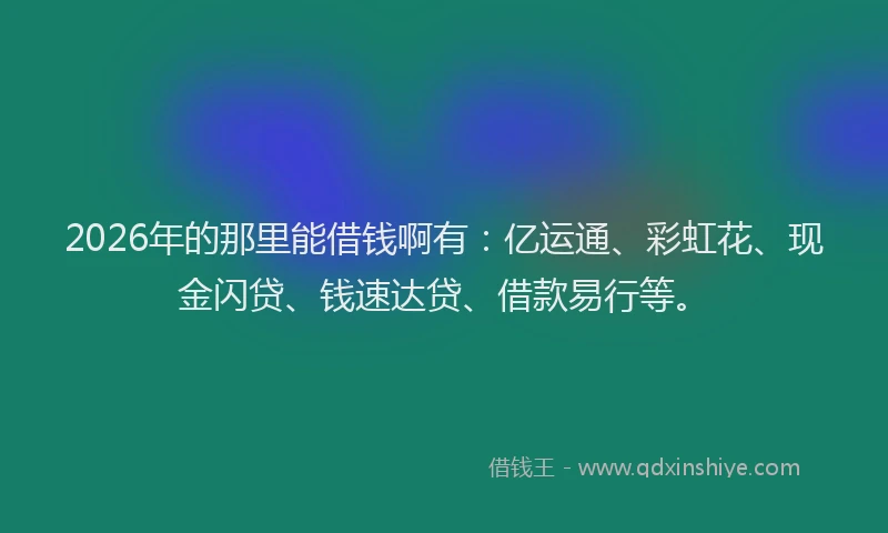 2026年的那里能借钱啊有：亿运通、彩虹花、现金闪贷、钱速达贷、借款易行等。