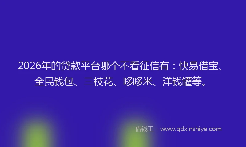 2026年的贷款平台哪个不看征信有：快易借宝、全民钱包、三枝花、哆哆米、洋钱罐等。