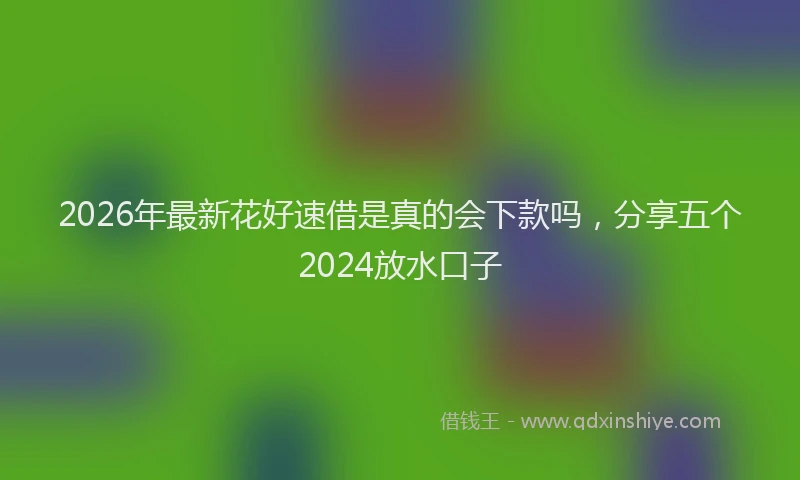 2026年最新花好速借是真的会下款吗，分享五个2024放水口子