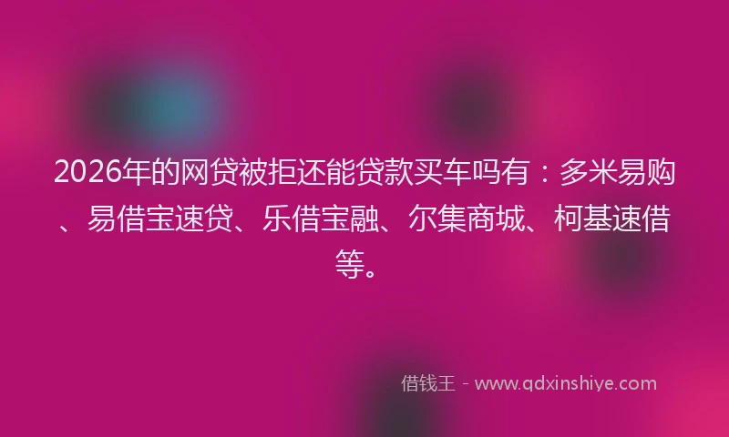 2026年的网贷被拒还能贷款买车吗有：多米易购、易借宝速贷、乐借宝融、尔集商城、柯基速借等。