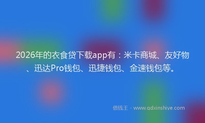 2026年的衣食贷下载app有：米卡商城、友好物、迅达Pro钱包、迅捷钱包、金速钱包等。