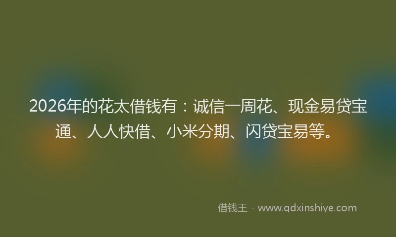 2026年的花太借钱有：诚信一周花、现金易贷宝通、人人快借、小米分期、闪贷宝易等。