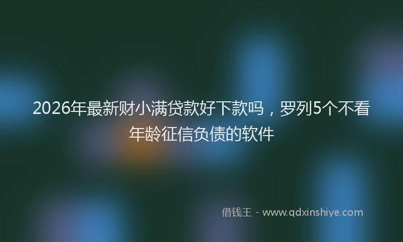 2026年最新财小满贷款好下款吗，罗列5个不看年龄征信负债的软件