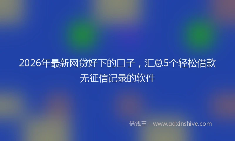 2026年最新网贷好下的口子，汇总5个轻松借款无征信记录的软件
