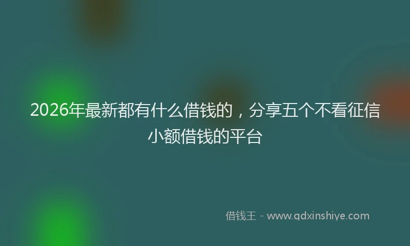 2026年最新都有什么借钱的，分享五个不看征信小额借钱的平台