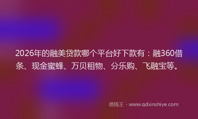 2026年的融美贷款哪个平台好下款有：融360借条、现金蜜蜂、万贝租物、分乐购、飞融宝等。