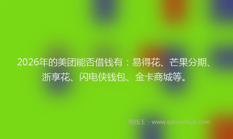 2026年的美团能否借钱有：易得花、芒果分期、浙享花、闪电侠钱包、金卡商城等。