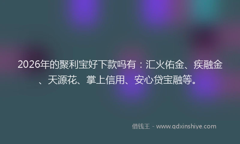 2026年的聚利宝好下款吗有：汇火佑金、疾融金、天源花、掌上信用、安心贷宝融等。