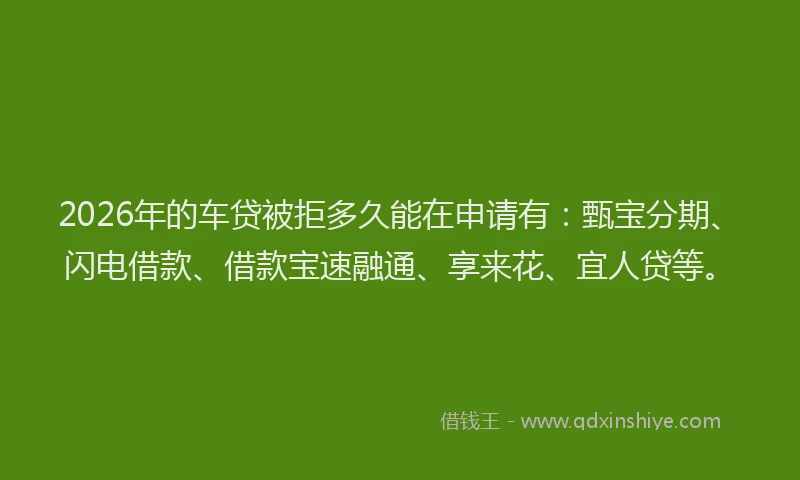 2026年的车贷被拒多久能在申请有：甄宝分期、闪电借款、借款宝速融通、享来花、宜人贷等。