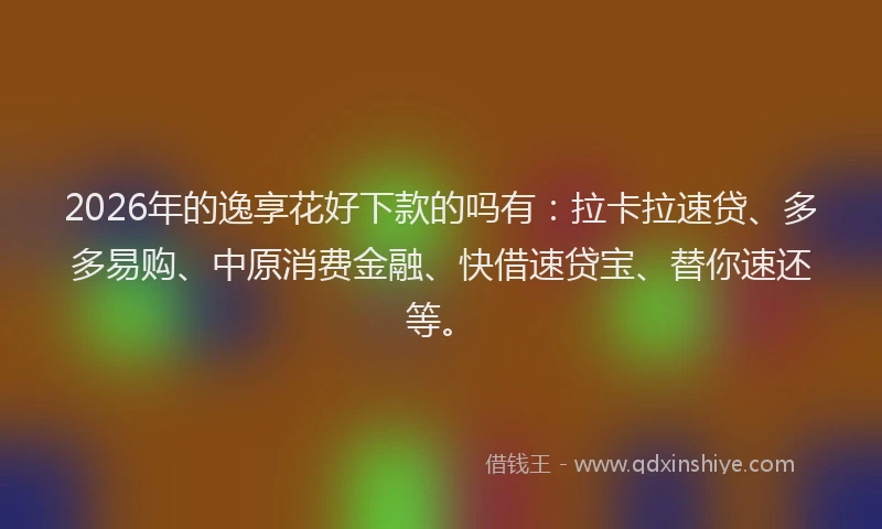2026年的逸享花好下款的吗有：拉卡拉速贷、多多易购、中原消费金融、快借速贷宝、替你速还等。