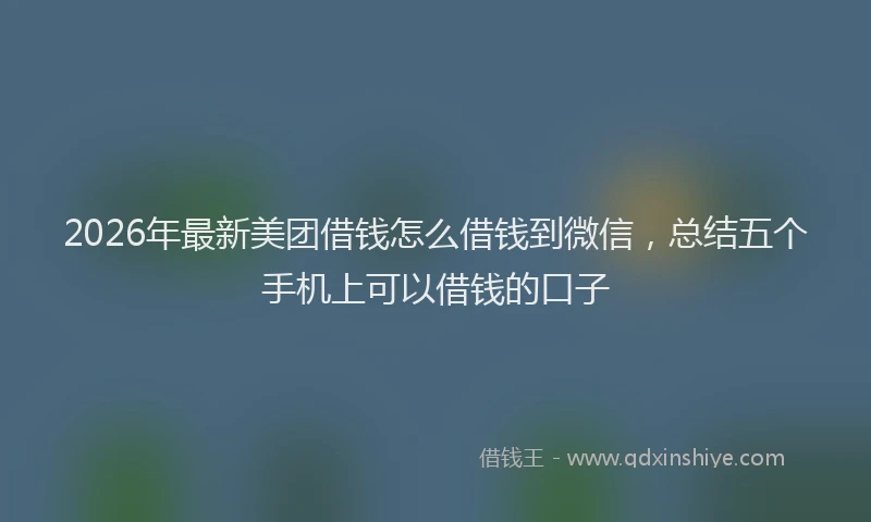 2026年最新美团借钱怎么借钱到微信，总结五个手机上可以借钱的口子