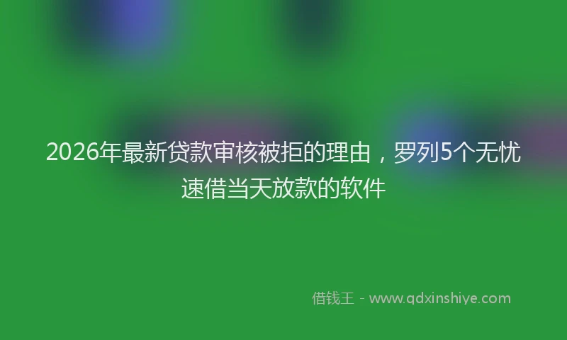 2026年最新贷款审核被拒的理由，罗列5个无忧速借当天放款的软件