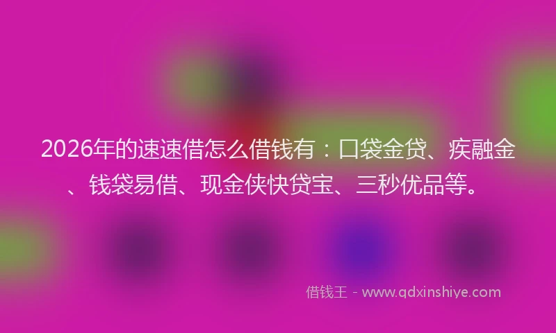 2026年的速速借怎么借钱有：口袋金贷、疾融金、钱袋易借、现金侠快贷宝、三秒优品等。