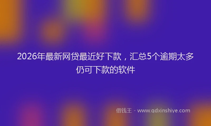 2026年最新网贷最近好下款，汇总5个逾期太多仍可下款的软件