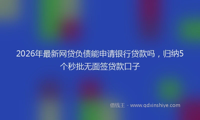2026年最新网贷负债能申请银行贷款吗，归纳5个秒批无面签贷款口子