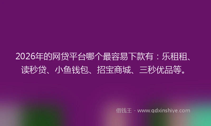 2026年的网贷平台哪个最容易下款有：乐租租、读秒贷、小鱼钱包、招宝商城、三秒优品等。