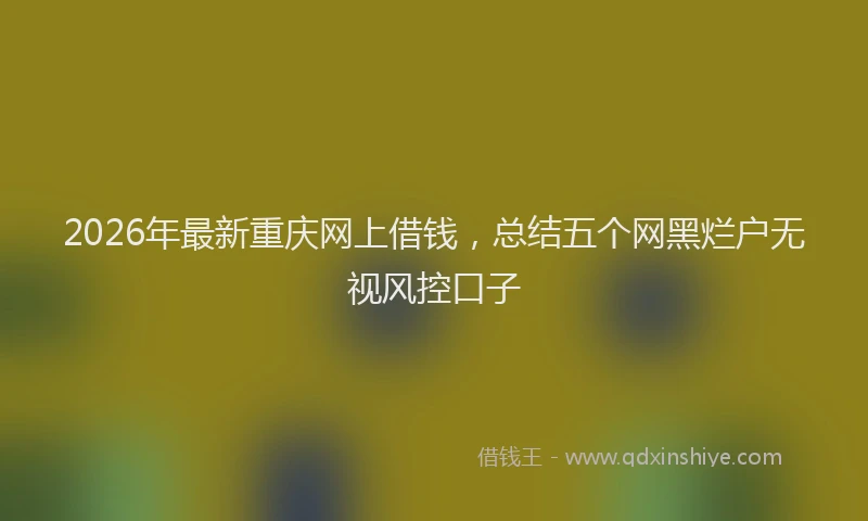 2026年最新重庆网上借钱，总结五个网黑烂户无视风控口子