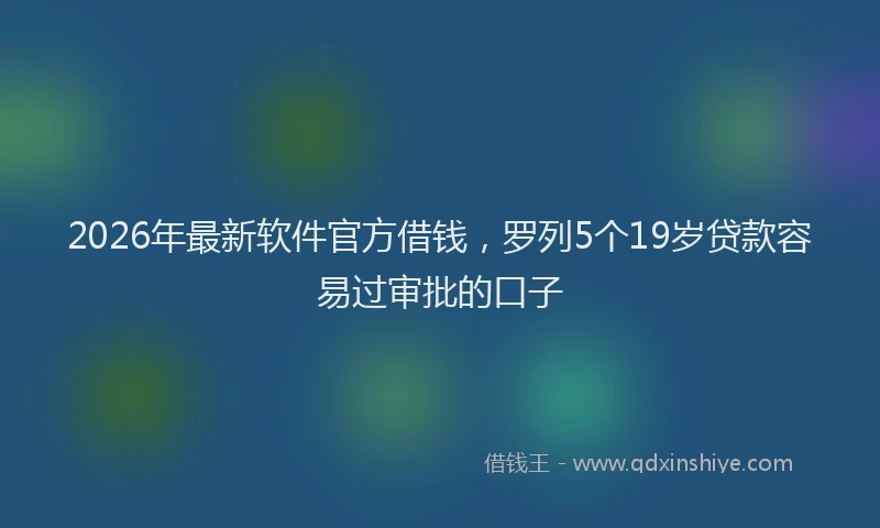 2026年最新软件官方借钱，罗列5个19岁贷款容易过审批的口子