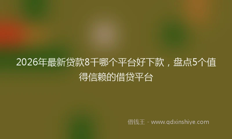 2026年最新贷款8千哪个平台好下款，盘点5个值得信赖的借贷平台