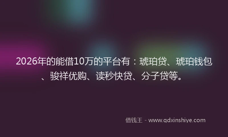 2026年的能借10万的平台有：琥珀贷、琥珀钱包、骏祥优购、读秒快贷、分子贷等。