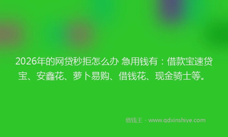 2026年的网贷秒拒怎么办 急用钱有：借款宝速贷宝、安鑫花、萝卜易购、借钱花、现金骑士等。