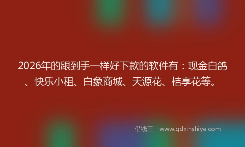 2026年的跟到手一样好下款的软件有：现金白鸽、快乐小租、白象商城、天源花、桔享花等。