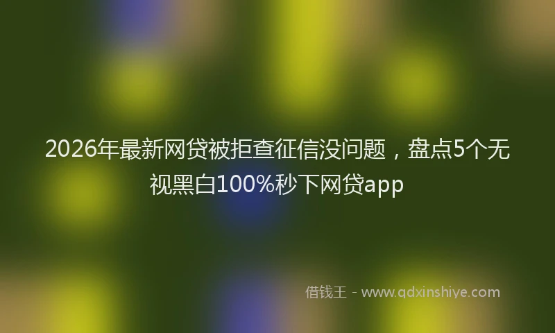 2026年最新网贷被拒查征信没问题，盘点5个无视黑白100%秒下网贷app