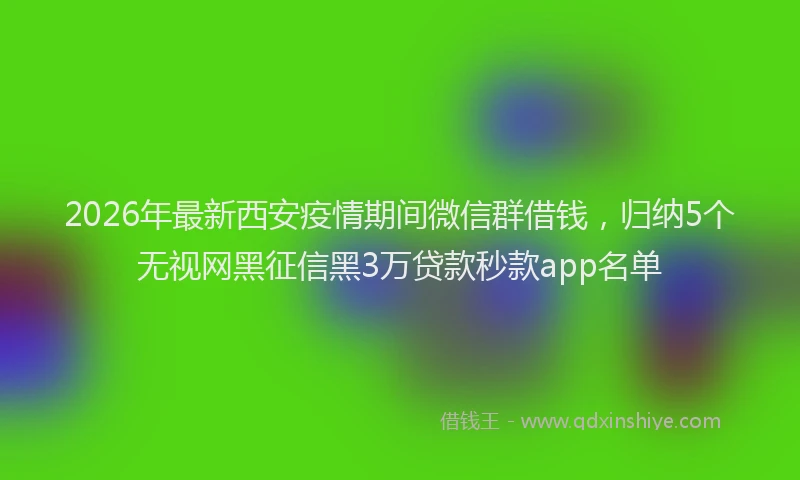 2026年最新西安疫情期间微信群借钱，归纳5个无视网黑征信黑3万贷款秒款app名单