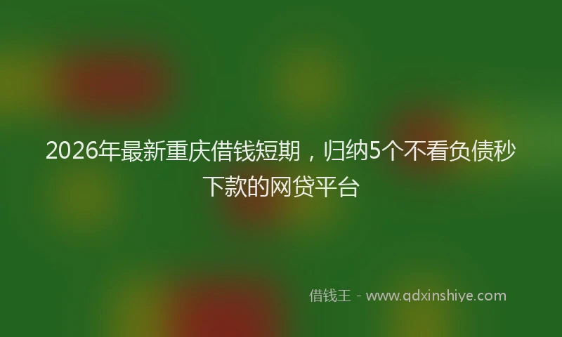 2026年最新重庆借钱短期，归纳5个不看负债秒下款的网贷平台
