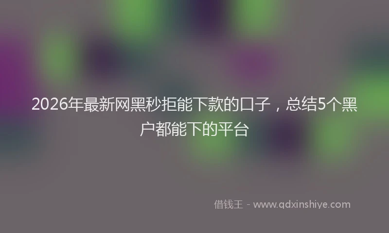 2026年最新网黑秒拒能下款的口子，总结5个黑户都能下的平台