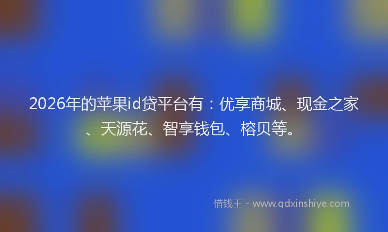 2026年的苹果id贷平台有：优享商城、现金之家、天源花、智享钱包、榕贝等。