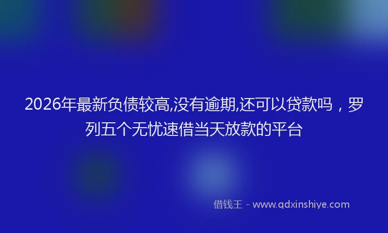 2026年最新负债较高,没有逾期,还可以贷款吗，罗列五个无忧速借当天放款的平台