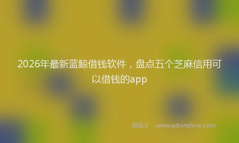 2026年最新蓝鲸借钱软件，盘点五个芝麻信用可以借钱的app