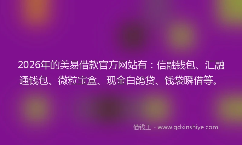 2026年的美易借款官方网站有：信融钱包、汇融通钱包、微粒宝盒、现金白鸽贷、钱袋瞬借等。