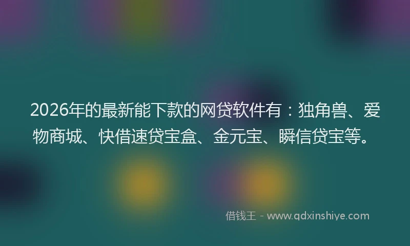2026年的最新能下款的网贷软件有：独角兽、爱物商城、快借速贷宝盒、金元宝、瞬信贷宝等。