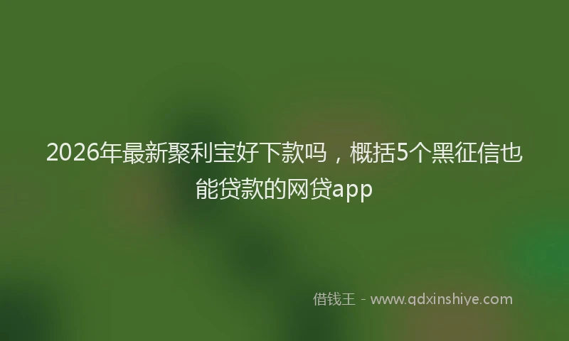 2026年最新聚利宝好下款吗，概括5个黑征信也能贷款的网贷app