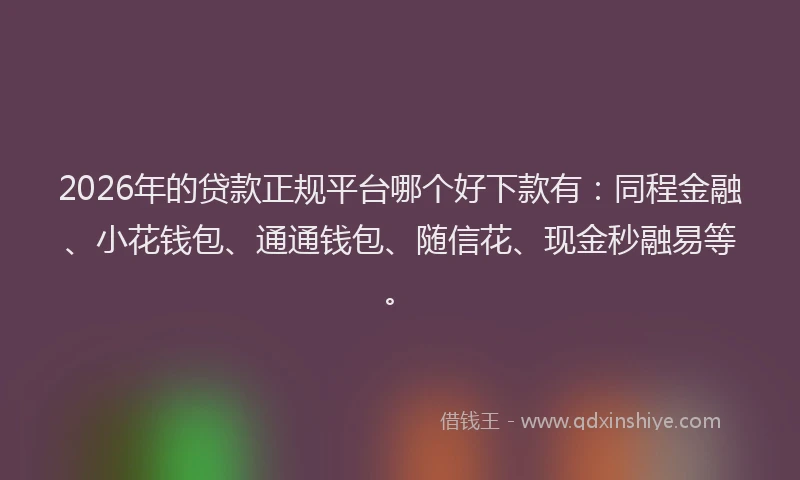 2026年的贷款正规平台哪个好下款有：同程金融、小花钱包、通通钱包、随信花、现金秒融易等。