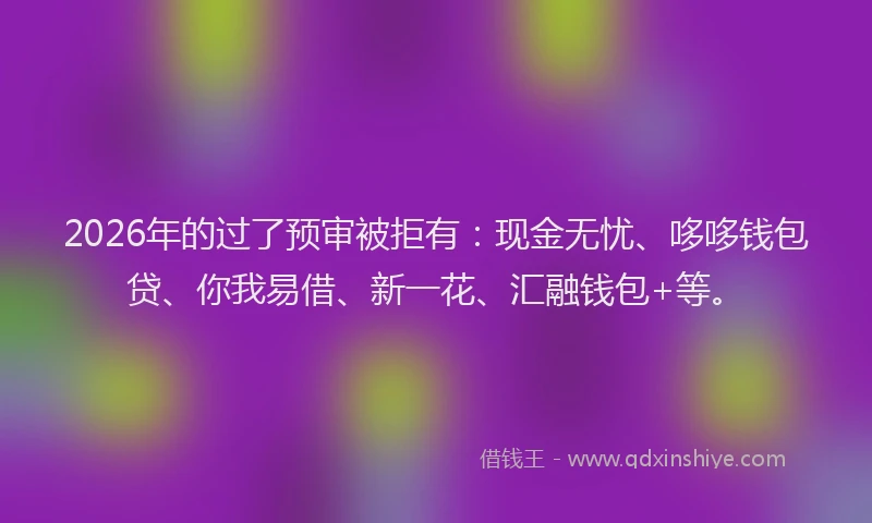 2026年的过了预审被拒有：现金无忧、哆哆钱包贷、你我易借、新一花、汇融钱包+等。