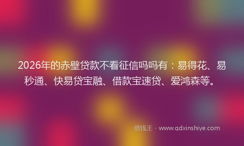 2026年的赤壁贷款不看征信吗吗有：易得花、易秒通、快易贷宝融、借款宝速贷、爱鸿森等。