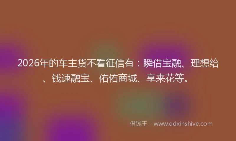 2026年的车主货不看征信有：瞬借宝融、理想给、钱速融宝、佑佑商城、享来花等。