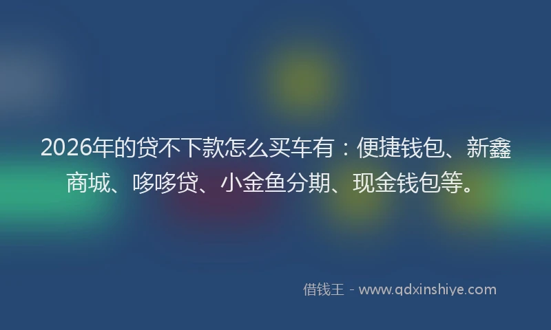 2026年的贷不下款怎么买车有：便捷钱包、新鑫商城、哆哆贷、小金鱼分期、现金钱包等。