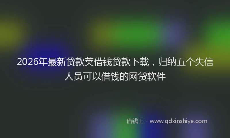 2026年最新贷款荚借钱贷款下载，归纳五个失信人员可以借钱的网贷软件