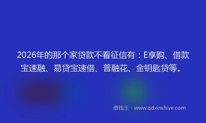 2026年的那个家贷款不看征信有：E享购、借款宝速融、易贷宝速借、普融花、金钥匙贷等。