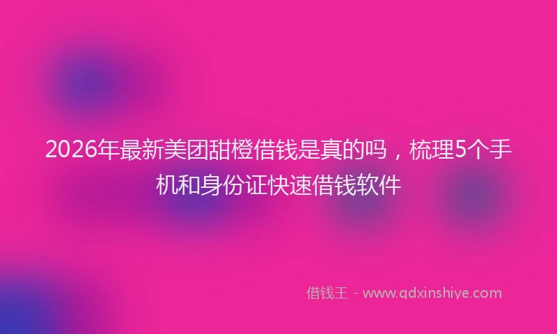 2026年最新美团甜橙借钱是真的吗，梳理5个手机和身份证快速借钱软件