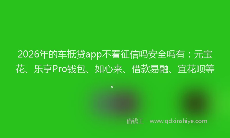 2026年的车抵贷app不看征信吗安全吗有：元宝花、乐享Pro钱包、如心来、借款易融、宜花呗等。