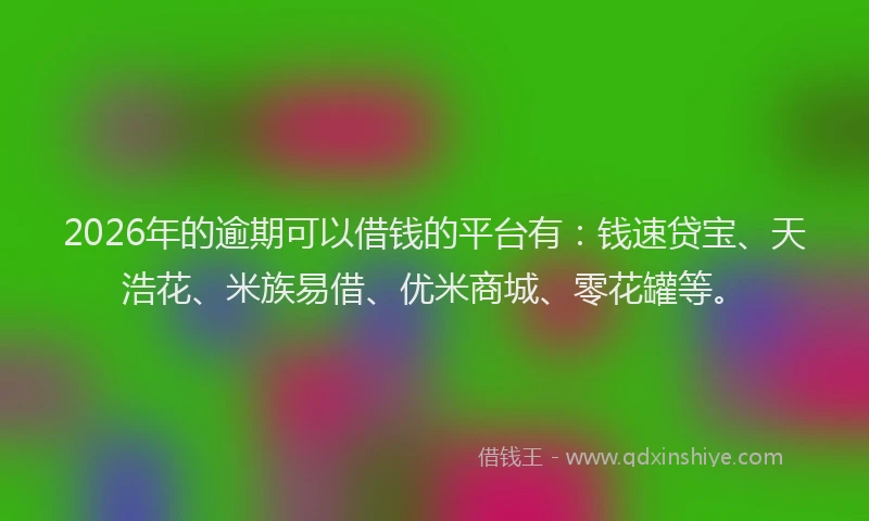 2026年的逾期可以借钱的平台有：钱速贷宝、天浩花、米族易借、优米商城、零花罐等。