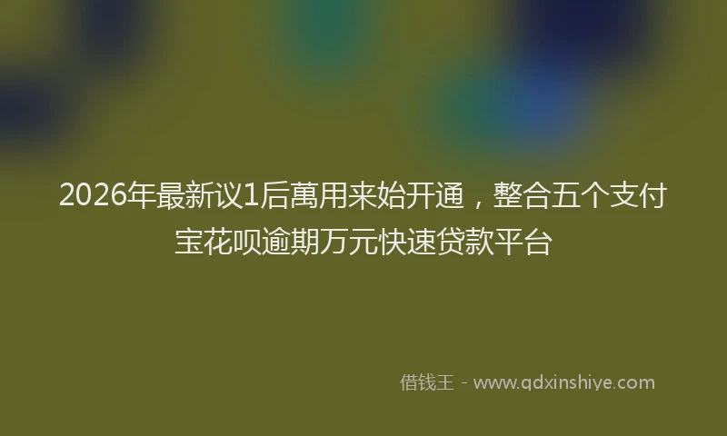 2026年最新议1后萬用来始开通，整合五个支付宝花呗逾期万元快速贷款平台